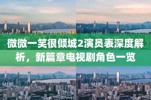 微微一笑很倾城2演员表深度解析，新篇章电视剧角色一览