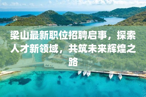 梁山最新职位招聘启事，探索人才新领域，共筑未来辉煌之路