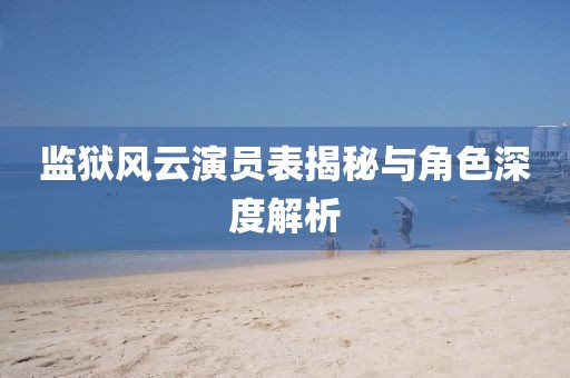 监狱风云演员表揭秘与角色深度解析