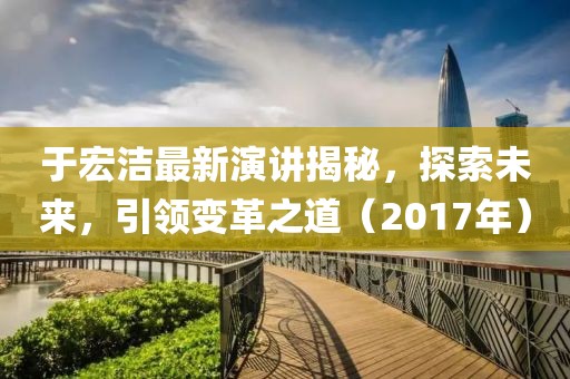 于宏洁最新演讲揭秘，探索未来，引领变革之道（2017年）