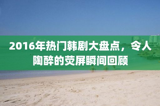 2016年热门韩剧大盘点，令人陶醉的荧屏瞬间回顾