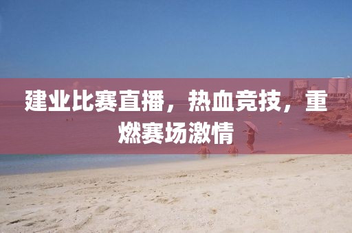 建业比赛直播，热血竞技，重燃赛场激情
