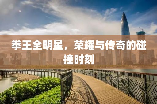 拳王全明星，荣耀与传奇的碰撞时刻