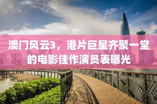 澳门风云3，港片巨星齐聚一堂的电影佳作演员表曝光
