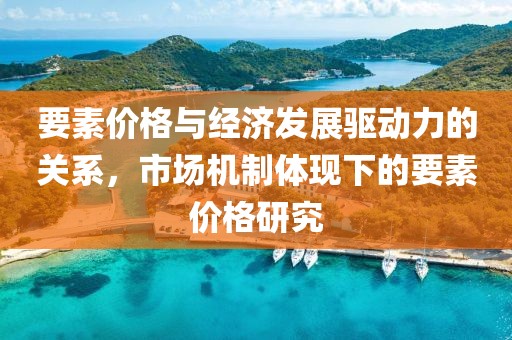 要素价格与经济发展驱动力的关系，市场机制体现下的要素价格研究