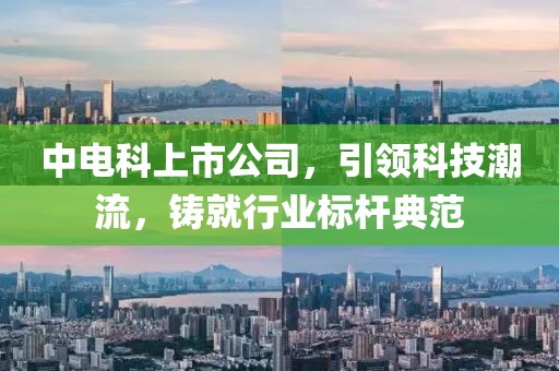 中电科上市公司，引领科技潮流，铸就行业标杆典范