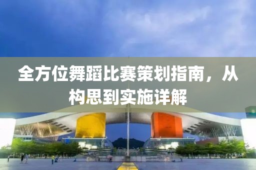全方位舞蹈比赛策划指南，从构思到实施详解