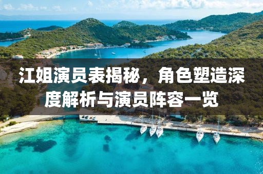 江姐演员表揭秘，角色塑造深度解析与演员阵容一览