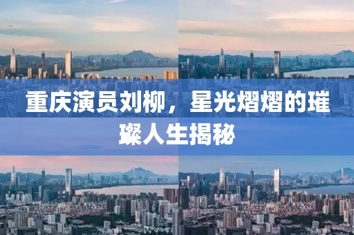 重庆演员刘柳，星光熠熠的璀璨人生揭秘
