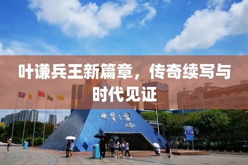 叶谦兵王新篇章，传奇续写与时代见证