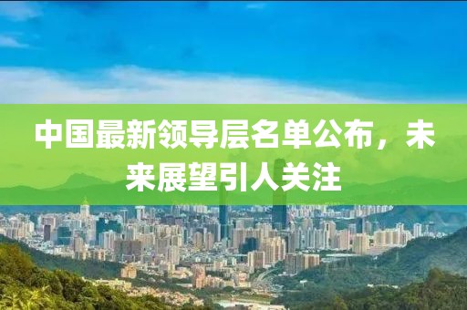 中国最新领导层名单公布，未来展望引人关注