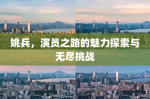 姚兵，演员之路的魅力探索与无尽挑战