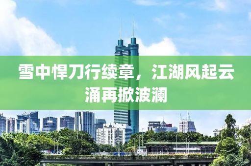 雪中悍刀行续章，江湖风起云涌再掀波澜