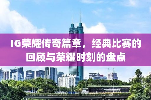 IG荣耀传奇篇章，经典比赛的回顾与荣耀时刻的盘点