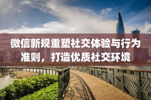 微信新规重塑社交体验与行为准则，打造优质社交环境
