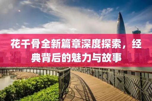 花千骨全新篇章深度探索，经典背后的魅力与故事