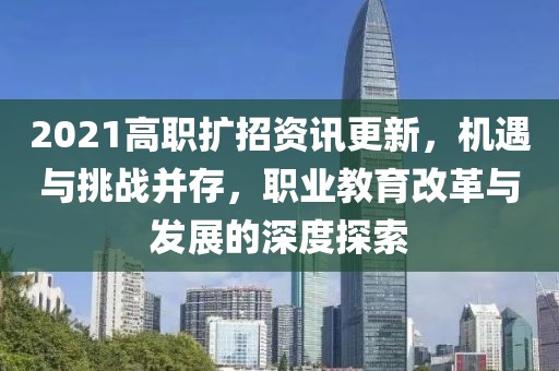 2021高职扩招资讯更新，机遇与挑战并存，职业教育改革与发展的深度探索