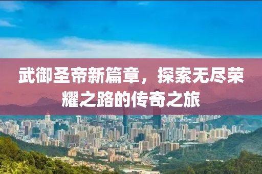 武御圣帝新篇章，探索无尽荣耀之路的传奇之旅