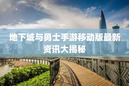 地下城与勇士手游移动版最新资讯大揭秘