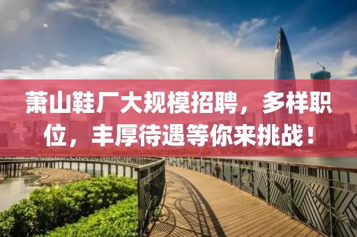 萧山鞋厂大规模招聘，多样职位，丰厚待遇等你来挑战！