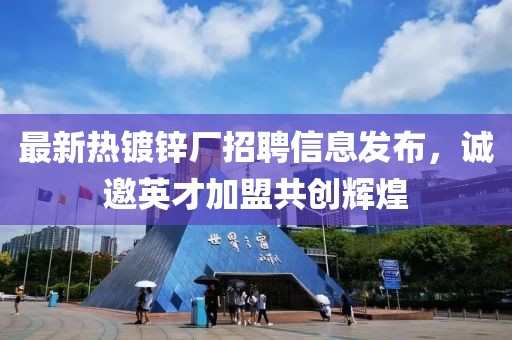 最新热镀锌厂招聘信息发布，诚邀英才加盟共创辉煌