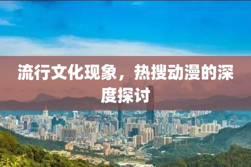 流行文化现象，热搜动漫的深度探讨