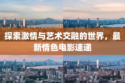 探索激情与艺术交融的世界，最新情色电影速递