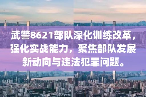 武警8621部队深化训练改革，强化实战能力，聚焦部队发展新动向与违法犯罪问题。