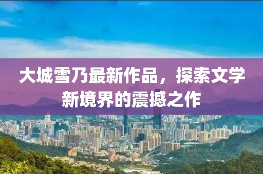 大城雪乃最新作品，探索文学新境界的震撼之作