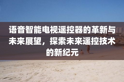 语音智能电视遥控器的革新与未来展望，探索未来遥控技术的新纪元