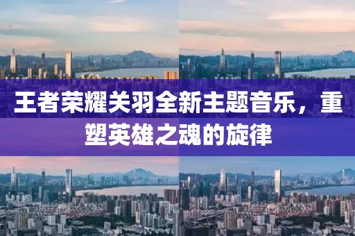 王者荣耀关羽全新主题音乐，重塑英雄之魂的旋律