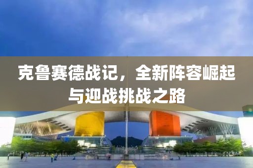 克鲁赛德战记，全新阵容崛起与迎战挑战之路