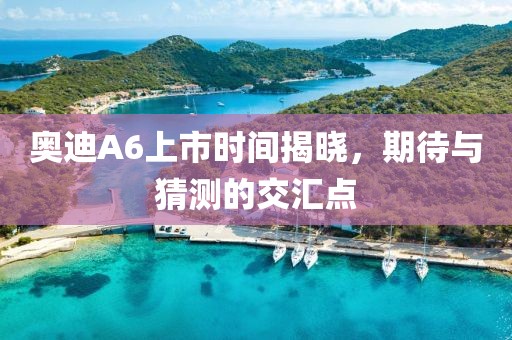 奥迪A6上市时间揭晓，期待与猜测的交汇点