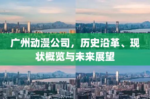 广州动漫公司，历史沿革、现状概览与未来展望
