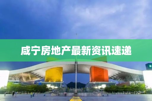 咸宁房地产最新资讯速递