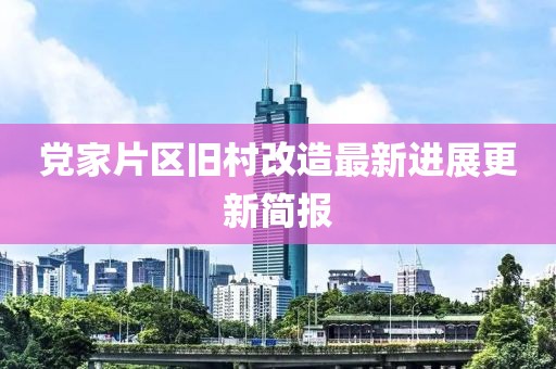 党家片区旧村改造最新进展更新简报