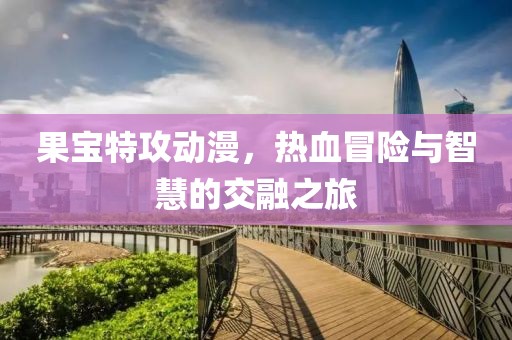果宝特攻动漫，热血冒险与智慧的交融之旅