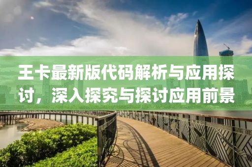 王卡最新版代码解析与应用探讨，深入探究与探讨应用前景