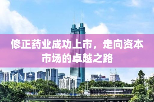 修正药业成功上市，走向资本市场的卓越之路