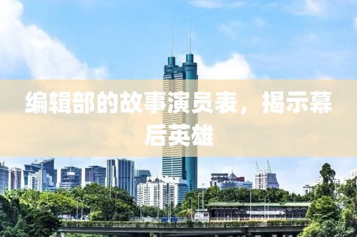 编辑部的故事演员表，揭示幕后英雄