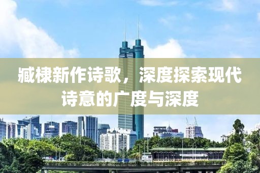 臧棣新作诗歌，深度探索现代诗意的广度与深度