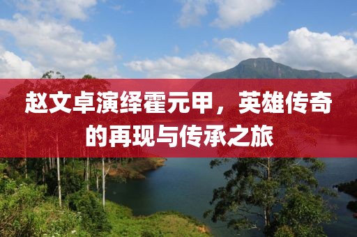 赵文卓演绎霍元甲，英雄传奇的再现与传承之旅