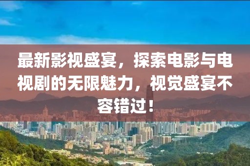 最新影视盛宴，探索电影与电视剧的无限魅力，视觉盛宴不容错过！