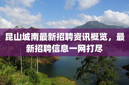 昆山城南最新招聘资讯概览，最新招聘信息一网打尽