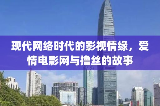 现代网络时代的影视情缘，爱情电影网与撸丝的故事