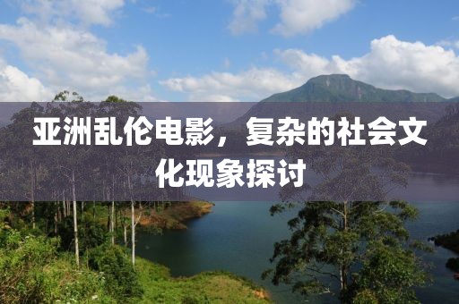 亚洲乱伦电影，复杂的社会文化现象探讨