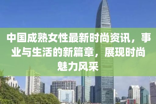 中国成熟女性最新时尚资讯，事业与生活的新篇章，展现时尚魅力风采