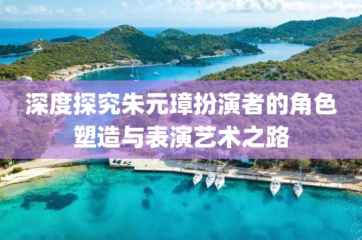 深度探究朱元璋扮演者的角色塑造与表演艺术之路