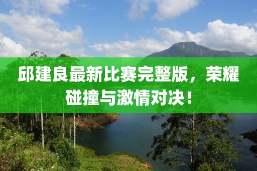 邱建良最新比赛完整版，荣耀碰撞与激情对决！