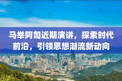 马举阿訇近期演讲，探索时代前沿，引领思想潮流新动向